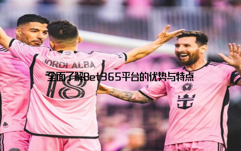 全面了解Bet365平台的优势与特点